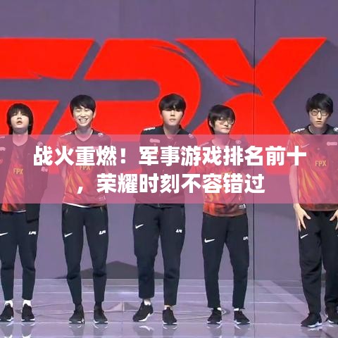 战火重燃！军事游戏排名前十，荣耀时刻不容错过