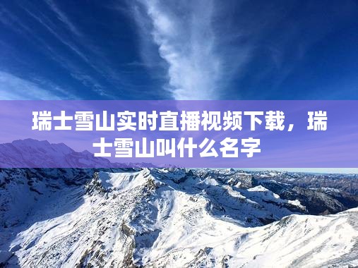 瑞士雪山实时直播视频下载，瑞士雪山叫什么名字 