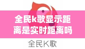 全民k歌显示距离是实时距离吗，全民k歌显示距离是实时距离吗怎么设置 