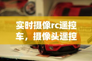 实时摄像rc遥控车，摄像头遥控车 