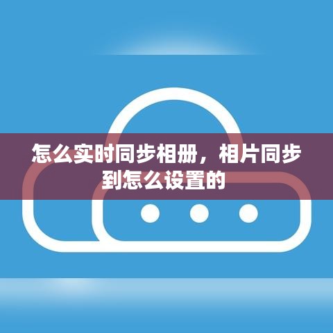 怎么实时同步相册，相片同步到怎么设置的 