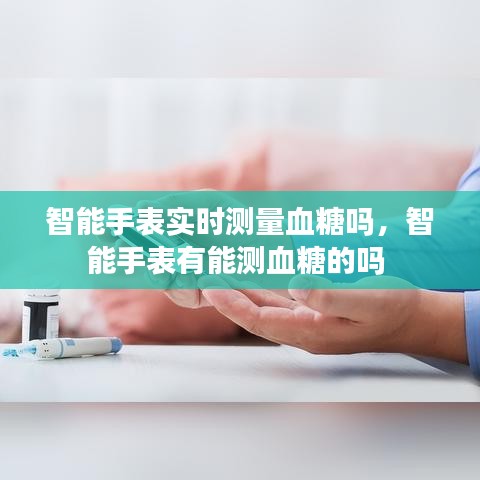 智能手表实时测量血糖吗，智能手表有能测血糖的吗 