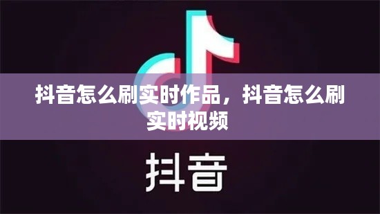 抖音怎么刷实时作品，抖音怎么刷实时视频 