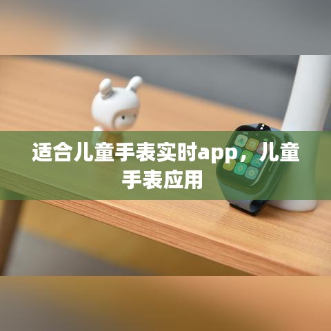 适合儿童手表实时app，儿童手表应用 