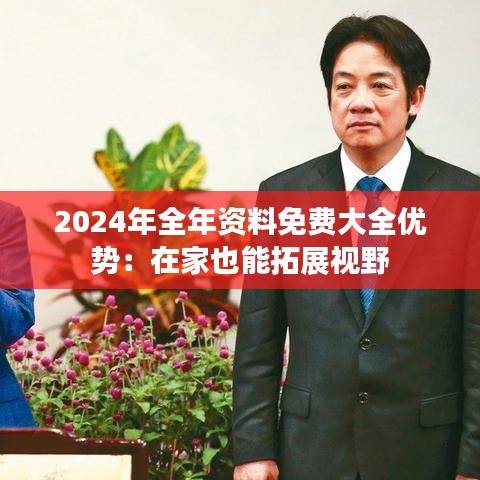 2024年全年资料免费大全优势：在家也能拓展视野