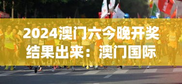 2024澳门六今晚开奖结果出来：澳门国际马拉松赛事回顾