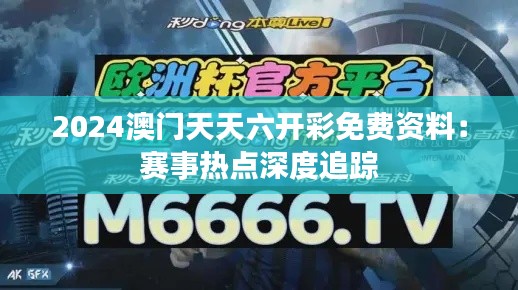 2024澳门天天六开彩免费资料：赛事热点深度追踪