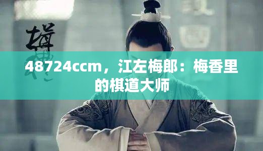 48724ccm，江左梅郎：梅香里的棋道大师