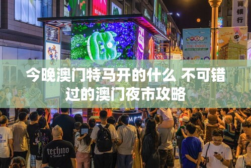 今晚澳门特马开的什么 不可错过的澳门夜市攻略