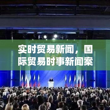 实时贸易新闻，国际贸易时事新闻案例 