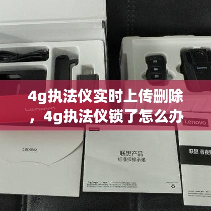 4g执法仪实时上传删除，4g执法仪锁了怎么办 