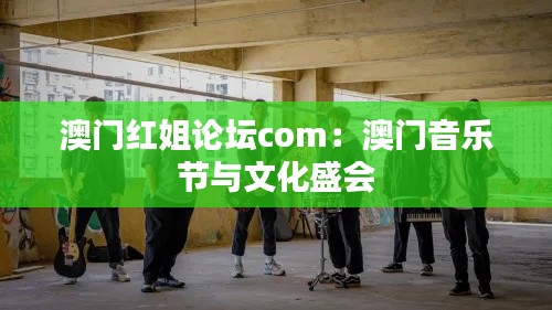 澳门红姐论坛com：澳门音乐节与文化盛会