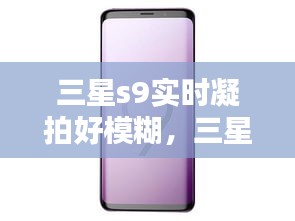 三星s9实时凝拍好模糊，三星s9+凝视拍摄很模糊 