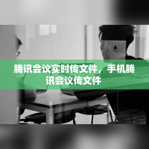 腾讯会议实时传文件，手机腾讯会议传文件 