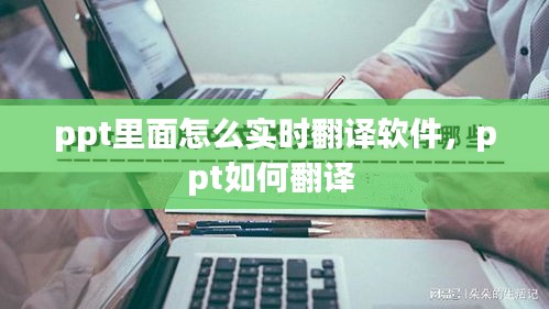 ppt里面怎么实时翻译软件，ppt如何翻译 