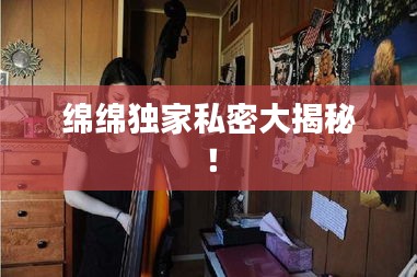 绵绵独家私密大揭秘！