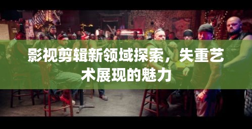 影视剪辑新领域探索，失重艺术展现的魅力