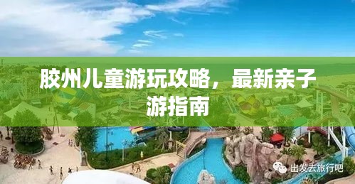 胶州儿童游玩攻略，最新亲子游指南