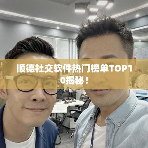 顺德社交软件热门榜单TOP10揭秘！