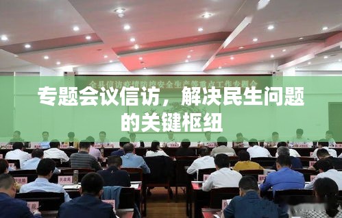 专题会议信访，解决民生问题的关键枢纽