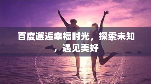百度邂逅幸福时光，探索未知，遇见美好